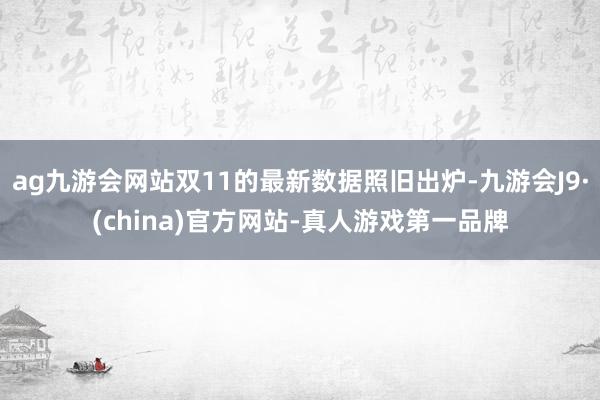 ag九游会网站双11的最新数据照旧出炉-九游会J9·(china)官方网站-真人游戏第一品牌