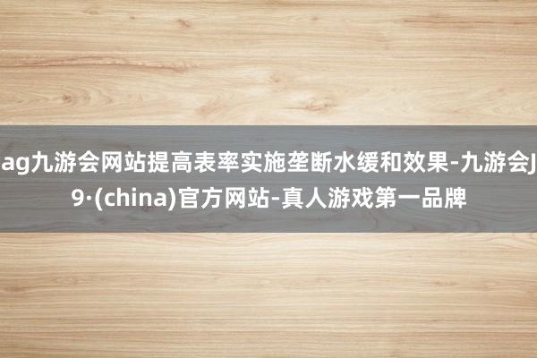 ag九游会网站提高表率实施垄断水缓和效果-九游会J9·(china)官方网站-真人游戏第一品牌