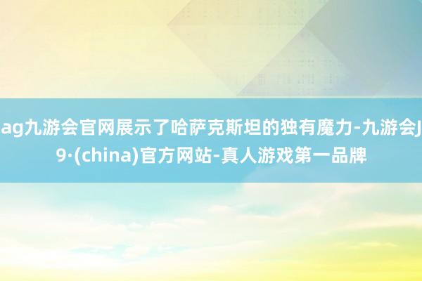 ag九游会官网展示了哈萨克斯坦的独有魔力-九游会J9·(china)官方网站-真人游戏第一品牌