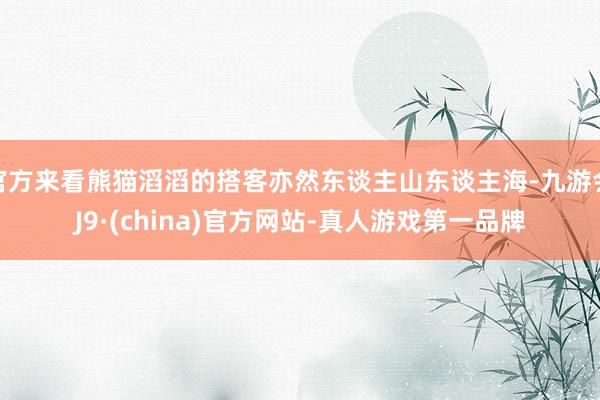 官方来看熊猫滔滔的搭客亦然东谈主山东谈主海-九游会J9·(china)官方网站-真人游戏第一品牌