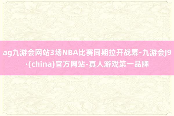 ag九游会网站3场NBA比赛同期拉开战幕-九游会J9·(china)官方网站-真人游戏第一品牌