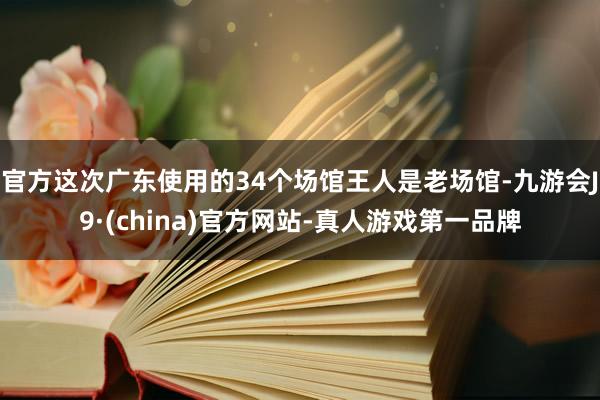 官方这次广东使用的34个场馆王人是老场馆-九游会J9·(china)官方网站-真人游戏第一品牌