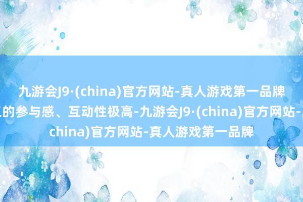 九游会J9·(china)官方网站-真人游戏第一品牌充分颐养每位职工的参与感、互动性极高-九游会J9·(china)官方网站-真人游戏第一品牌