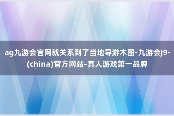 ag九游会官网就关系到了当地导游木图-九游会J9·(china)官方网站-真人游戏第一品牌