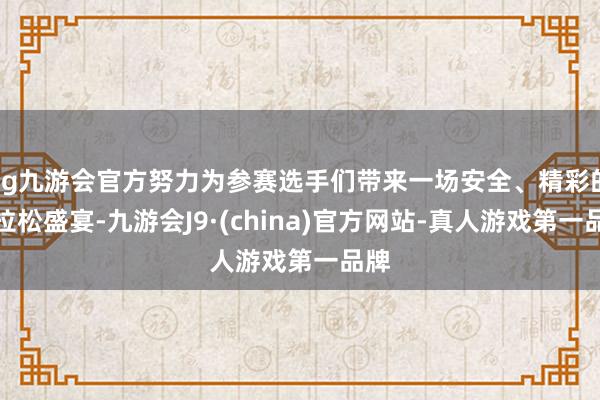 ag九游会官方努力为参赛选手们带来一场安全、精彩的马拉松盛宴-九游会J9·(china)官方网站-真人游戏第一品牌