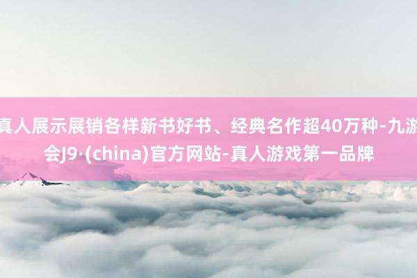 真人展示展销各样新书好书、经典名作超40万种-九游会J9·(china)官方网站-真人游戏第一品牌