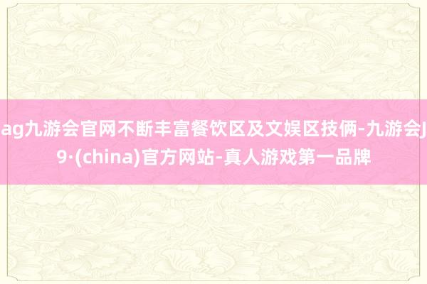 ag九游会官网不断丰富餐饮区及文娱区技俩-九游会J9·(china)官方网站-真人游戏第一品牌