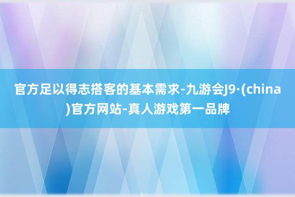 官方足以得志搭客的基本需求-九游会J9·(china)官方网站-真人游戏第一品牌