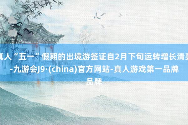 真人“五一”假期的出境游签证自2月下旬运转增长清亮-九游会J9·(china)官方网站-真人游戏第一品牌