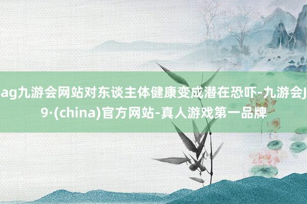 ag九游会网站对东谈主体健康变成潜在恐吓-九游会J9·(china)官方网站-真人游戏第一品牌