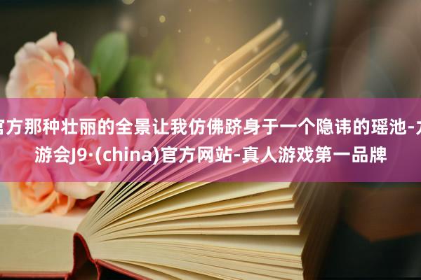 官方那种壮丽的全景让我仿佛跻身于一个隐讳的瑶池-九游会J9·(china)官方网站-真人游戏第一品牌