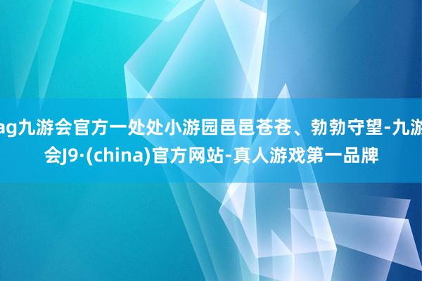 ag九游会官方一处处小游园邑邑苍苍、勃勃守望-九游会J9·(china)官方网站-真人游戏第一品牌