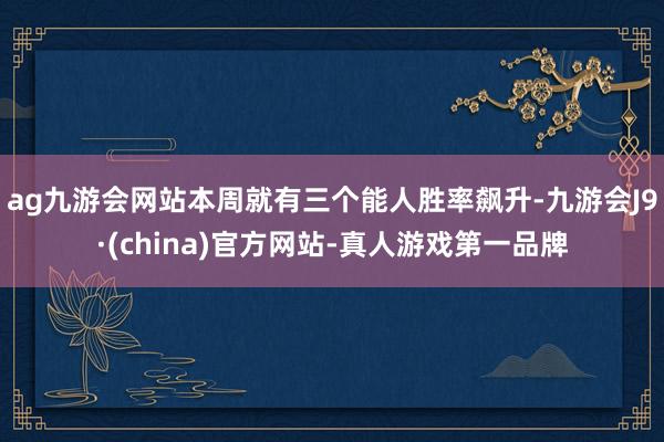 ag九游会网站本周就有三个能人胜率飙升-九游会J9·(china)官方网站-真人游戏第一品牌