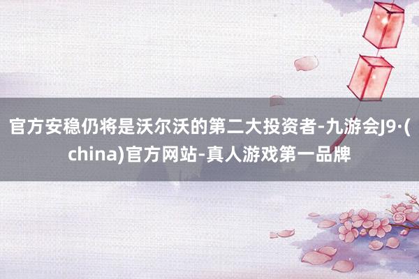 官方安稳仍将是沃尔沃的第二大投资者-九游会J9·(china)官方网站-真人游戏第一品牌