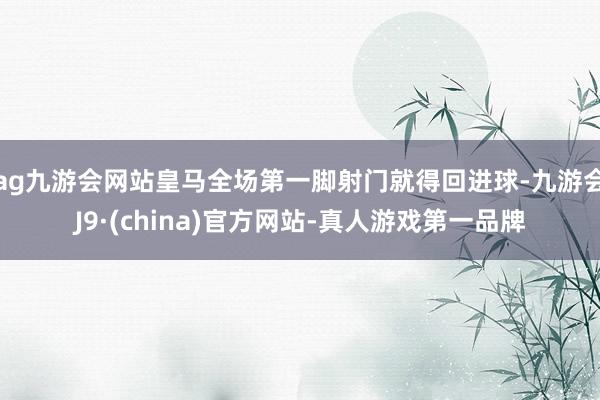 ag九游会网站皇马全场第一脚射门就得回进球-九游会J9·(china)官方网站-真人游戏第一品牌