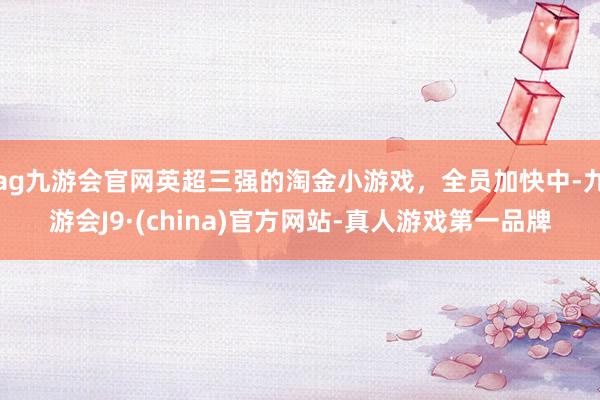 ag九游会官网英超三强的淘金小游戏，全员加快中-九游会J9·(china)官方网站-真人游戏第一品牌