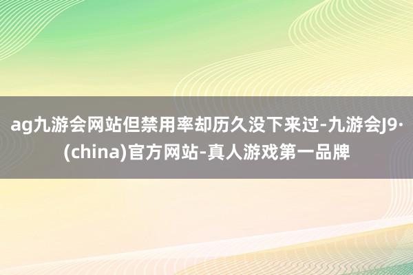 ag九游会网站但禁用率却历久没下来过-九游会J9·(china)官方网站-真人游戏第一品牌