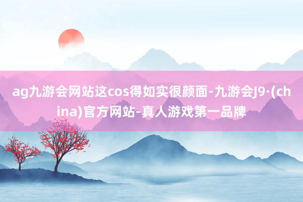 ag九游会网站这cos得如实很颜面-九游会J9·(china)官方网站-真人游戏第一品牌