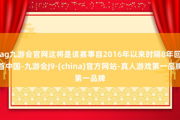 ag九游会官网这将是该赛事自2016年以来时隔8年回首中国-九游会J9·(china)官方网站-真人游戏第一品牌