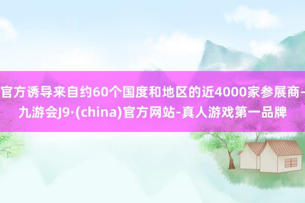 官方诱导来自约60个国度和地区的近4000家参展商-九游会J9·(china)官方网站-真人游戏第一品牌