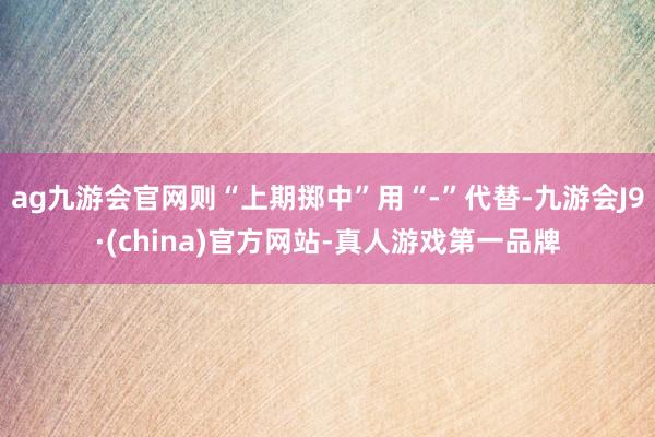 ag九游会官网则“上期掷中”用“-”代替-九游会J9·(china)官方网站-真人游戏第一品牌