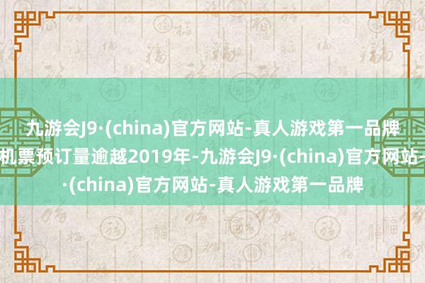 九游会J9·(china)官方网站-真人游戏第一品牌多个免签诡计地的机票预订量逾越2019年-九游会J9·(china)官方网站-真人游戏第一品牌