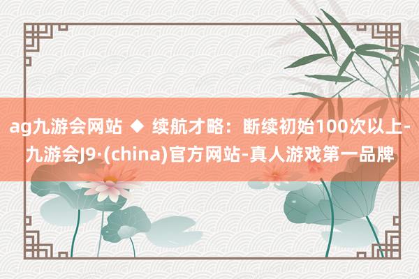 ag九游会网站 ◆ 续航才略：断续初始100次以上-九游会J9·(china)官方网站-真人游戏第一品牌