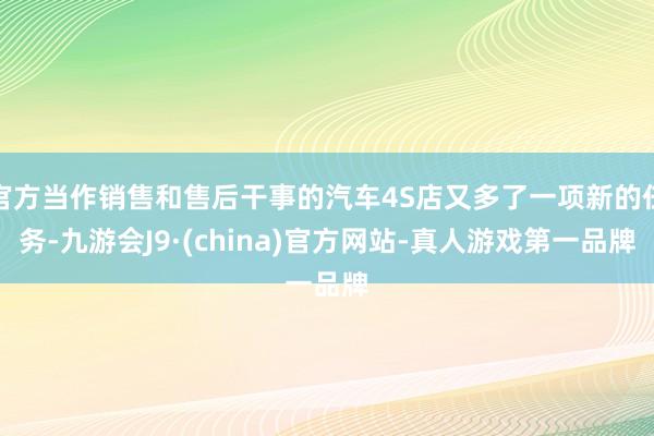 官方当作销售和售后干事的汽车4S店又多了一项新的任务-九游会J9·(china)官方网站-真人游戏第一品牌