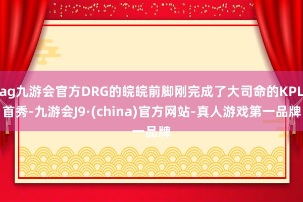 ag九游会官方DRG的皖皖前脚刚完成了大司命的KPL首秀-九游会J9·(china)官方网站-真人游戏第一品牌