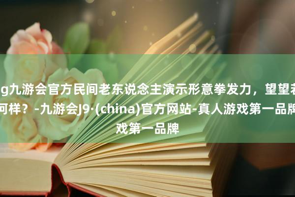 ag九游会官方民间老东说念主演示形意拳发力，望望若何样？-九游会J9·(china)官方网站-真人游戏第一品牌