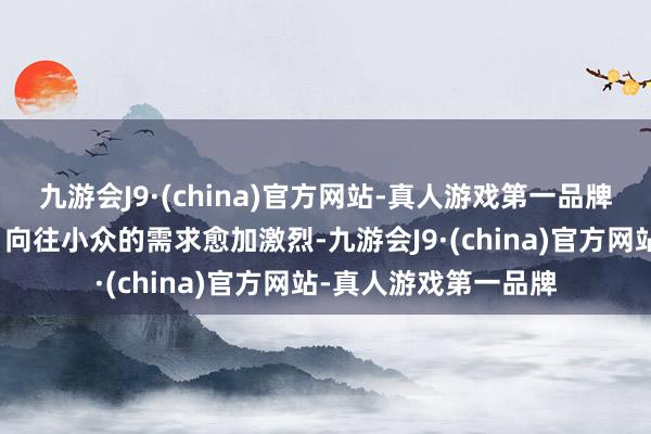 九游会J9·(china)官方网站-真人游戏第一品牌许多搭客幸免从众、向往小众的需求愈加激烈-九游会J9·(china)官方网站-真人游戏第一品牌