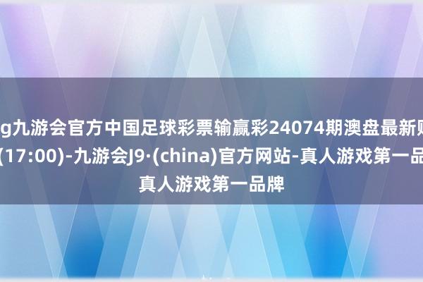 ag九游会官方中国足球彩票输赢彩24074期澳盘最新赔率(17:00)-九游会J9·(china)官方网站-真人游戏第一品牌