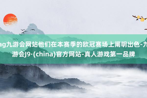 ag九游会网站他们在本赛季的欧冠赛场上阐明出色-九游会J9·(china)官方网站-真人游戏第一品牌