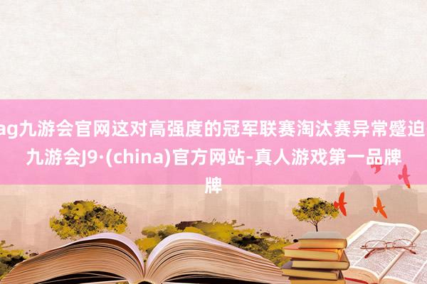 ag九游会官网这对高强度的冠军联赛淘汰赛异常蹙迫-九游会J9·(china)官方网站-真人游戏第一品牌