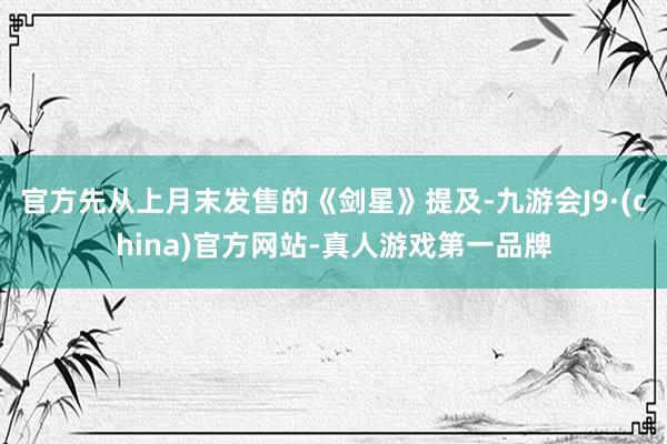 官方先从上月末发售的《剑星》提及-九游会J9·(china)官方网站-真人游戏第一品牌