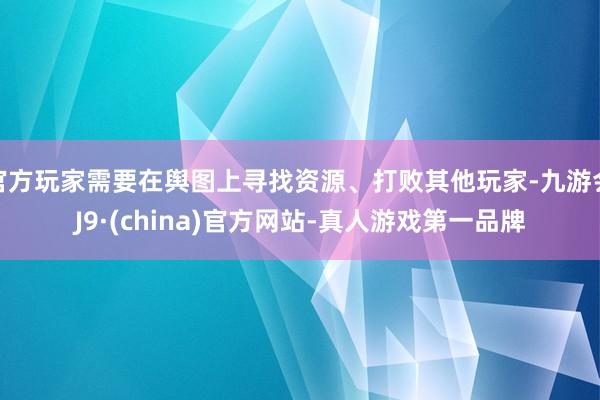 官方玩家需要在舆图上寻找资源、打败其他玩家-九游会J9·(china)官方网站-真人游戏第一品牌