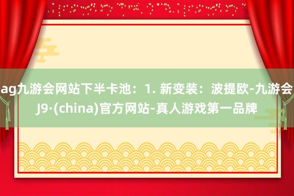 ag九游会网站下半卡池：1. 新变装：波提欧-九游会J9·(china)官方网站-真人游戏第一品牌