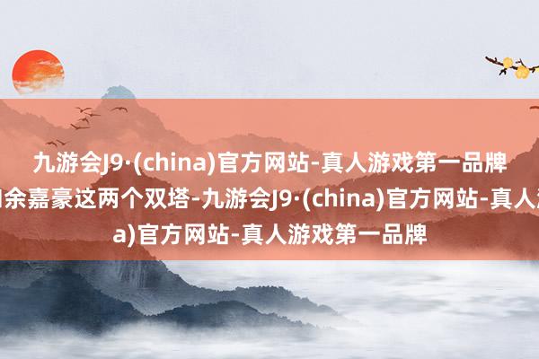 九游会J9·(china)官方网站-真人游戏第一品牌不如上佩里和余嘉豪这两个双塔-九游会J9·(china)官方网站-真人游戏第一品牌