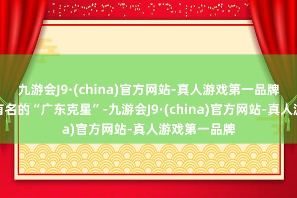 九游会J9·(china)官方网站-真人游戏第一品牌这两位都是有名的“广东克星”-九游会J9·(china)官方网站-真人游戏第一品牌