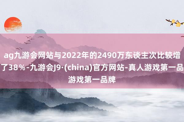 ag九游会网站与2022年的2490万东谈主次比较增长了38％-九游会J9·(china)官方网站-真人游戏第一品牌