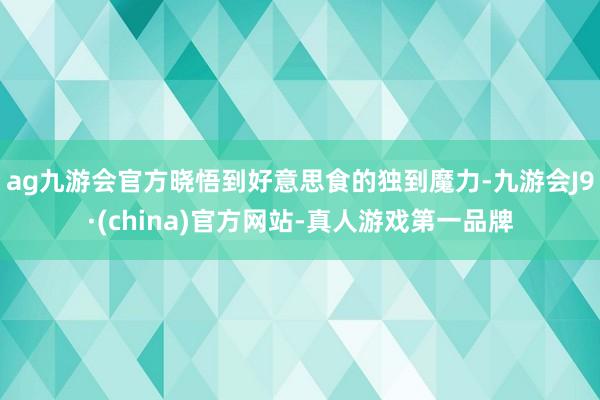 ag九游会官方晓悟到好意思食的独到魔力-九游会J9·(china)官方网站-真人游戏第一品牌