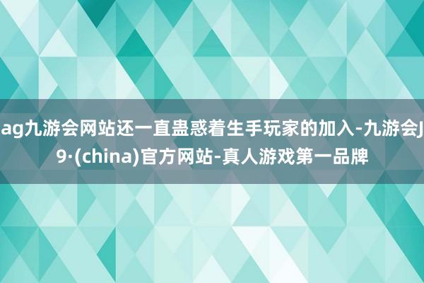 ag九游会网站还一直蛊惑着生手玩家的加入-九游会J9·(china)官方网站-真人游戏第一品牌