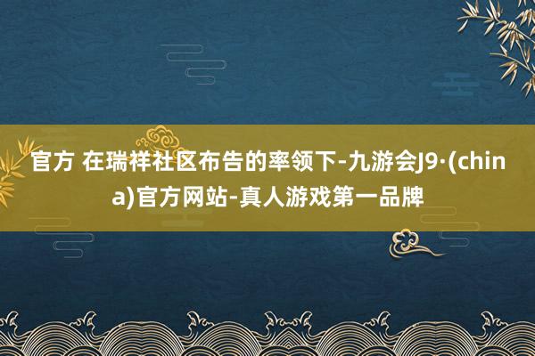 官方 在瑞祥社区布告的率领下-九游会J9·(china)官方网站-真人游戏第一品牌