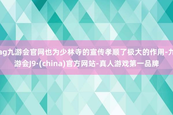 ag九游会官网也为少林寺的宣传孝顺了极大的作用-九游会J9·(china)官方网站-真人游戏第一品牌