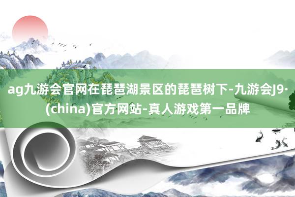 ag九游会官网在琵琶湖景区的琵琶树下-九游会J9·(china)官方网站-真人游戏第一品牌