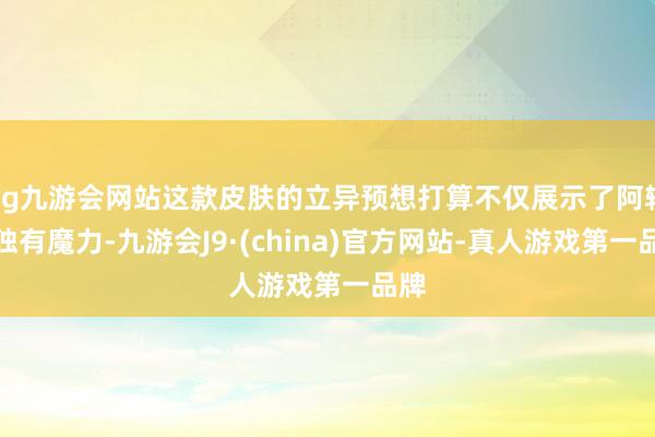 ag九游会网站这款皮肤的立异预想打算不仅展示了阿轲的独有魔力-九游会J9·(china)官方网站-真人游戏第一品牌