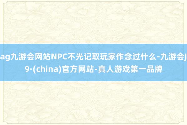 ag九游会网站NPC不光记取玩家作念过什么-九游会J9·(china)官方网站-真人游戏第一品牌