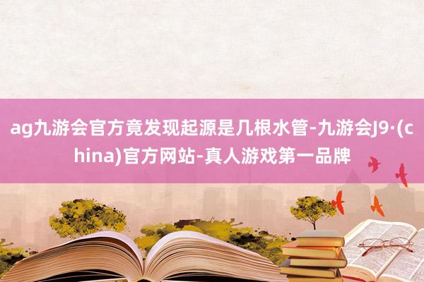 ag九游会官方竟发现起源是几根水管-九游会J9·(china)官方网站-真人游戏第一品牌