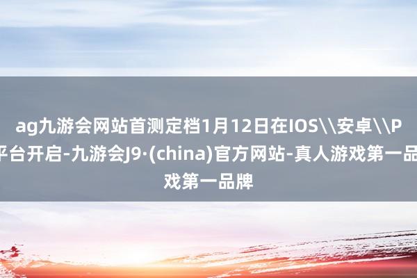 ag九游会网站首测定档1月12日在IOS\安卓\PC平台开启-九游会J9·(china)官方网站-真人游戏第一品牌