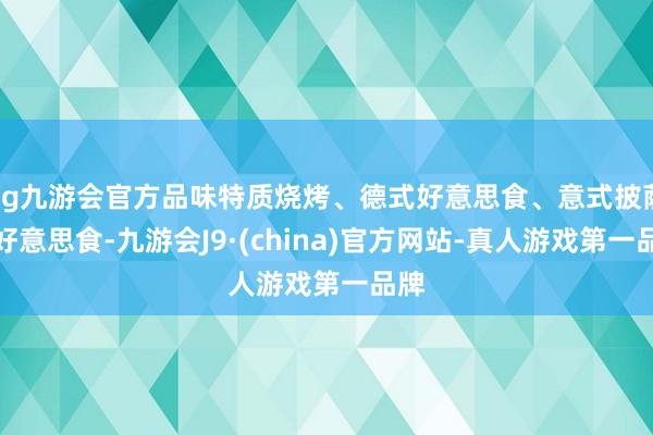 ag九游会官方品味特质烧烤、德式好意思食、意式披萨等好意思食-九游会J9·(china)官方网站-真人游戏第一品牌